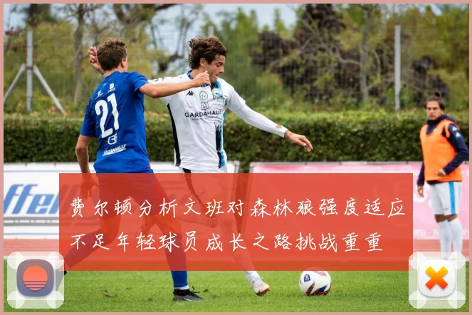 费尔顿分析文班对森林狼强度适应不足年轻球员成长之路挑战重重