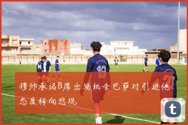 穆帅承诺B席出场机会巴萨对引进他态度转向悲观