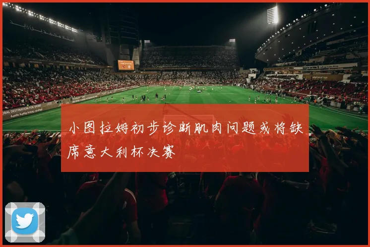 小图拉姆初步诊断肌肉问题或将缺席意大利杯决赛