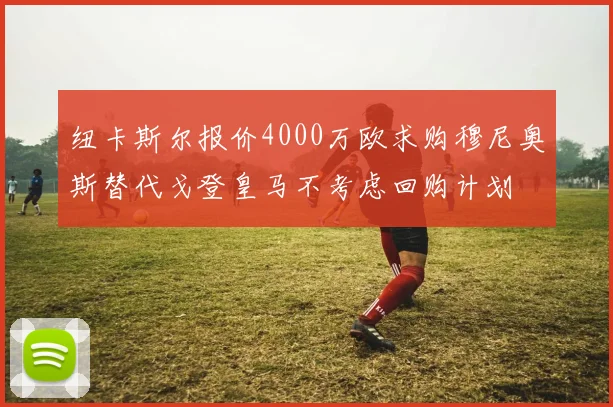 纽卡斯尔报价4000万欧求购穆尼奥斯替代戈登皇马不考虑回购计划