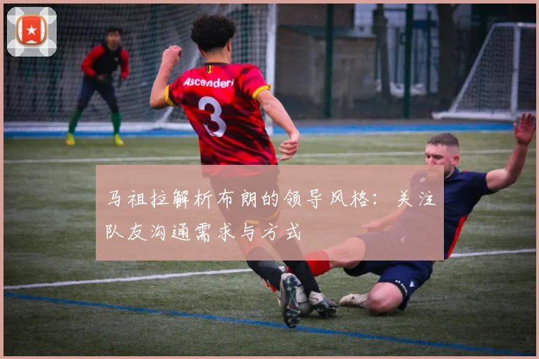 马祖拉解析布朗的领导风格：关注队友沟通需求与方式