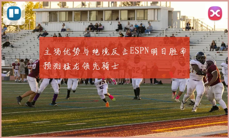 主场优势与绝境反击ESPN明日胜率预测猛龙领先骑士
