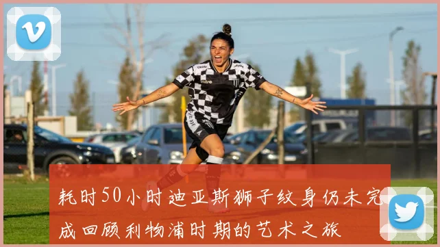 耗时50小时迪亚斯狮子纹身仍未完成回顾利物浦时期的艺术之旅
