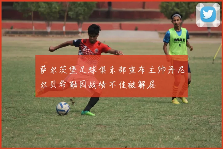 萨尔茨堡足球俱乐部宣布主帅丹尼尔贝希勒因战绩不佳被解雇