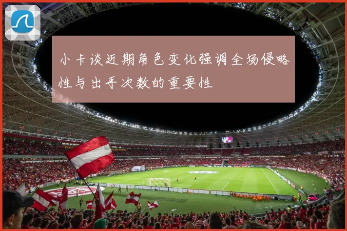 小卡谈近期角色变化强调全场侵略性与出手次数的重要性
