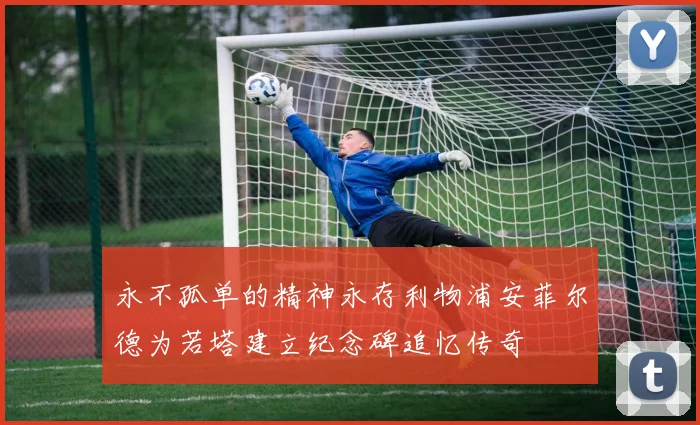 永不孤单的精神永存利物浦安菲尔德为若塔建立纪念碑追忆传奇