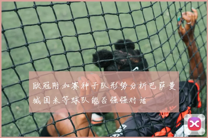 欧冠附加赛种子队形势分析巴萨曼城国米等球队能否强强对话