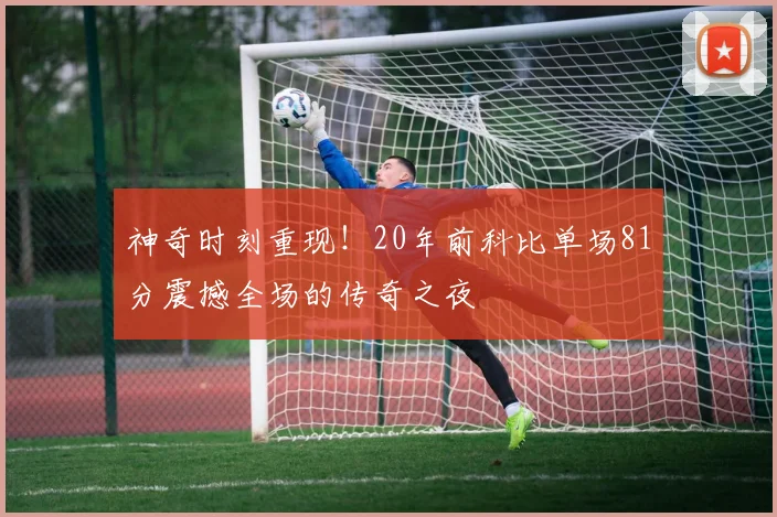 神奇时刻重现！20年前科比单场81分震撼全场的传奇之夜