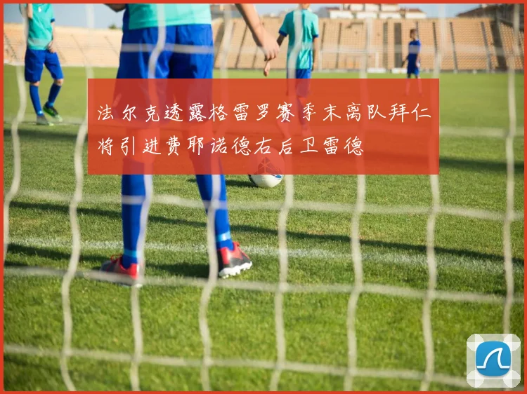 法尔克透露格雷罗赛季末离队拜仁将引进费耶诺德右后卫雷德