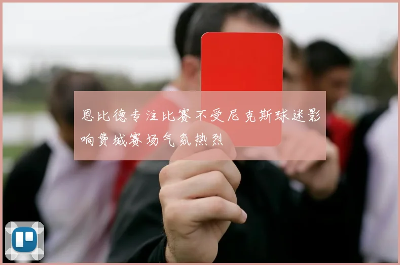 恩比德专注比赛不受尼克斯球迷影响费城赛场气氛热烈