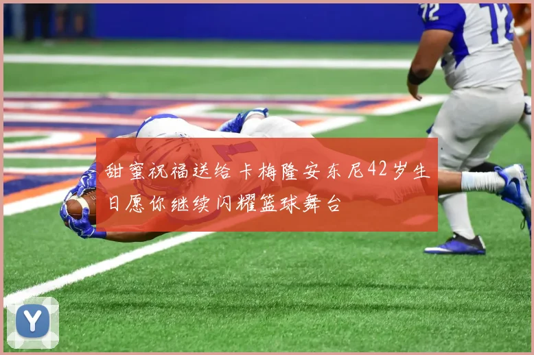 甜蜜祝福送给卡梅隆安东尼42岁生日愿你继续闪耀篮球舞台