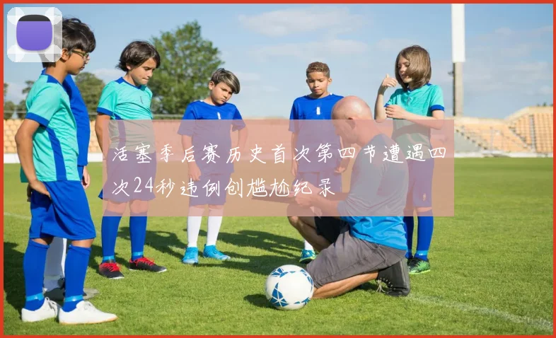 活塞季后赛历史首次第四节遭遇四次24秒违例创尴尬纪录