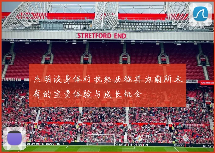 杰明谈身体对抗经历称其为前所未有的宝贵体验与成长机会