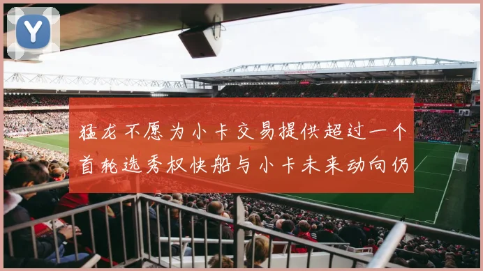 猛龙不愿为小卡交易提供超过一个首轮选秀权快船与小卡未来动向仍不明朗