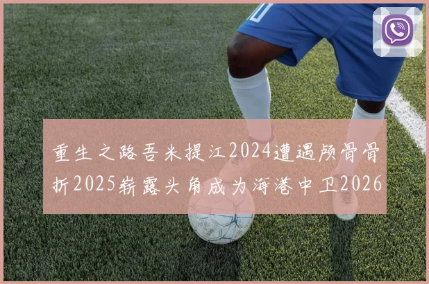 重生之路吾米提江2024遭遇颅骨骨折2025崭露头角成为海港中卫2026冲击U23冠军