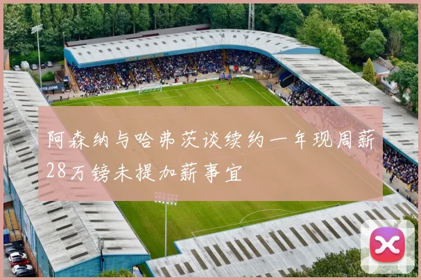 阿森纳与哈弗茨谈续约一年现周薪28万镑未提加薪事宜